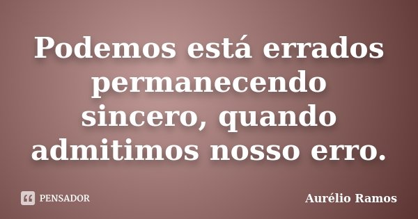 Podemos está errados permanecendo sincero, quando admitimos nosso erro.... Frase de Aurélio Ramos.