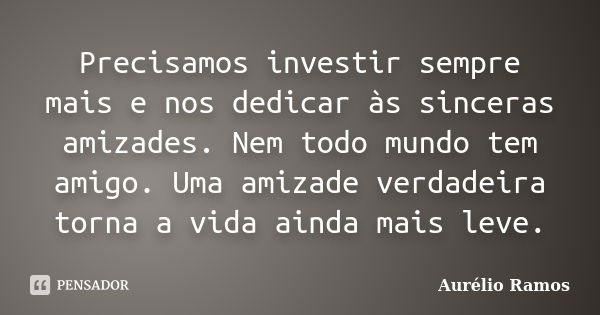 Precisamos investir sempre mais e nos dedicar às sinceras amizades. Nem todo mundo tem amigo. Uma amizade verdadeira torna a vida ainda mais leve.... Frase de Aurélio Ramos.