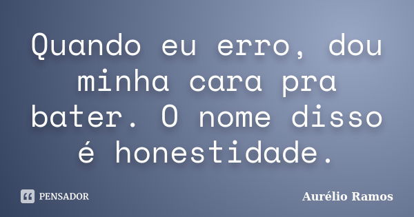 Quando eu erro, dou minha cara pra bater. O nome disso é honestidade.... Frase de Aurélio Ramos.