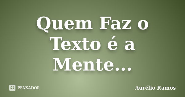 Quem Faz o Texto é a Mente...... Frase de Aurélio Ramos.