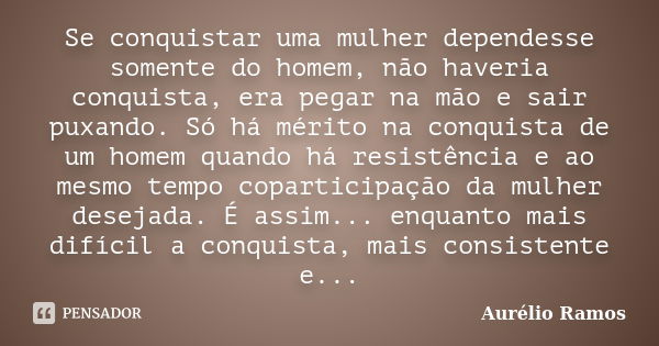 Se conquistar uma mulher dependesse somente do homem, não haveria conquista, era pegar na mão e sair puxando. Só há mérito na conquista de um homem quando há re... Frase de Aurélio Ramos.