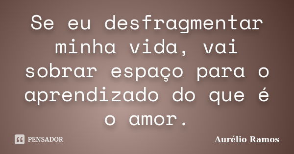 Se eu desfragmentar minha vida, vai sobrar espaço para o aprendizado do que é o amor.... Frase de Aurélio Ramos.