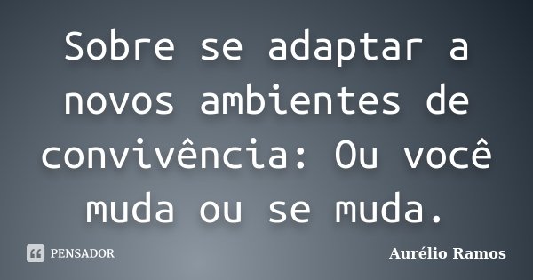 Sobre se adaptar a novos ambientes de convivência: Ou você muda ou se muda.... Frase de Aurélio Ramos.
