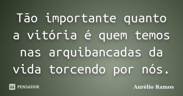 Tão importante quanto a vitória é quem temos nas arquibancadas da vida torcendo por nós.... Frase de Aurélio Ramos.