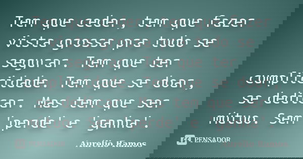 Tem que ceder, tem que fazer vista grossa pra tudo se segurar. Tem que ter cumplicidade. Tem que se doar, se dedicar. Mas tem que ser mútuo. Sem 'perde' e 'ganh... Frase de Aurélio Ramos.