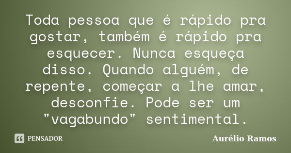 Toda pessoa que é rápido pra gostar, também é rápido pra esquecer. Nunca esqueça disso. Quando alguém, de repente, começar a lhe amar, desconfie. Pode ser um &q... Frase de Aurélio Ramos.