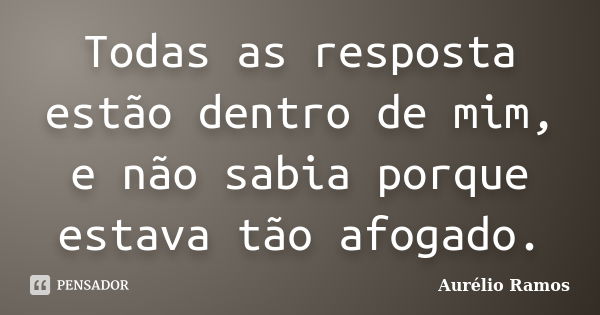 Todas as resposta estão dentro de mim, e não sabia porque estava tão afogado.... Frase de Aurélio Ramos.