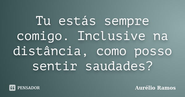 Tu estás sempre comigo. Inclusive na distância, como posso sentir saudades?... Frase de Aurélio Ramos.