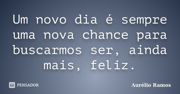 Um novo dia é sempre uma nova chance para buscarmos ser, ainda mais, feliz.... Frase de Aurélio Ramos.