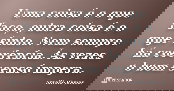 Uma coisa é o que faço, outra coisa é o que sinto. Nem sempre há coerência. Às vezes o bom senso impera.... Frase de Aurélio Ramos.