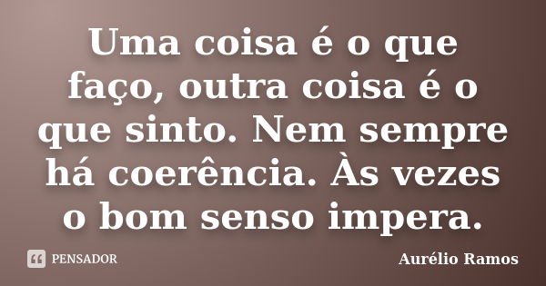 Uma coisa é o que faço, outra coisa é o que sinto. Nem sempre há coerência. Às vezes o bom senso impera.... Frase de Aurélio Ramos.