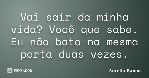 Vai sair da minha vida? Você que sabe. Eu não bato na mesma porta duas vezes.... Frase de Aurélio Ramos.