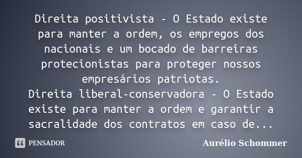 Direita positivista - O Estado existe para manter a ordem, os empregos dos nacionais e um bocado de barreiras protecionistas para proteger nossos empresários pa... Frase de Aurélio Schommer.