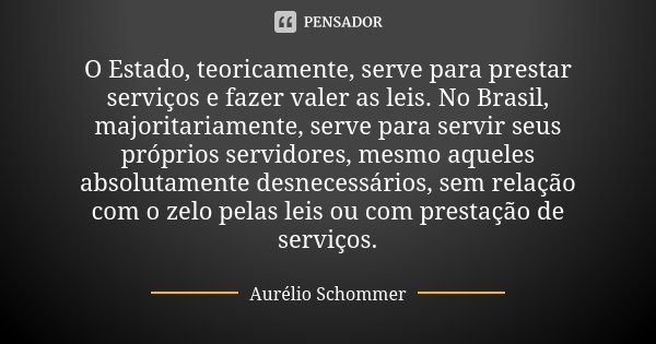 O Estado, teoricamente, serve para prestar serviços e fazer valer as leis. No Brasil, majoritariamente, serve para servir seus próprios servidores, mesmo aquele... Frase de Aurélio Schommer.