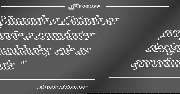 "Quando o Estado se propõe a combater desigualdades, ele as aprofunda."... Frase de Aurélio Schommer.