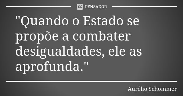 "Quando o Estado se propõe a combater desigualdades, ele as aprofunda."... Frase de Aurélio Schommer.