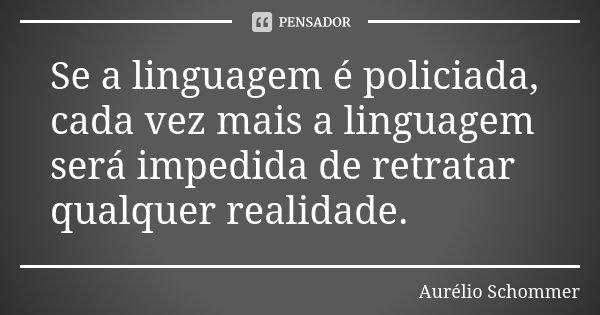 Se a linguagem é policiada, cada vez mais a linguagem será impedida de retratar qualquer realidade.... Frase de Aurélio Schommer.