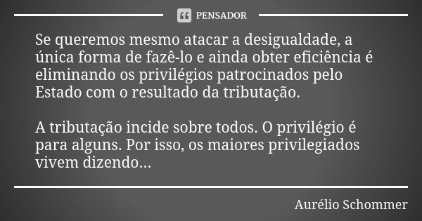 Se queremos mesmo atacar a desigualdade, a única forma de fazê-lo e ainda obter eficiência é eliminando os privilégios patrocinados pelo Estado com o resultado ... Frase de Aurélio Schommer.