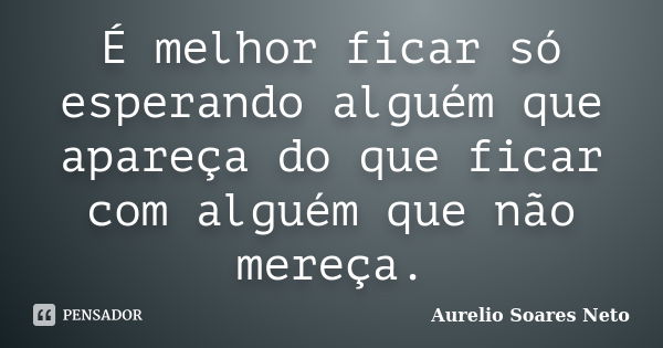 É melhor ficar só esperando alguém que apareça do que ficar com alguém que não mereça.... Frase de Aurelio Soares Neto.