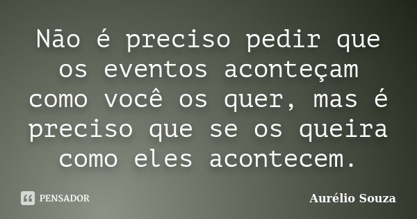 Não é preciso pedir que os eventos aconteçam como você os quer, mas é preciso que se os queira como eles acontecem.... Frase de Aurélio Souza.