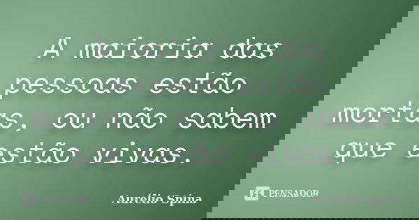 A maioria das pessoas estão mortas, ou não sabem que estão vivas.... Frase de Aurélio Spina.