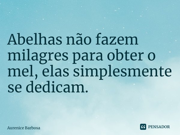 Abelhas não fazem milagres para obter o mel, elas simplesmente se dedicam. ⁠... Frase de Aurenice Barbosa.