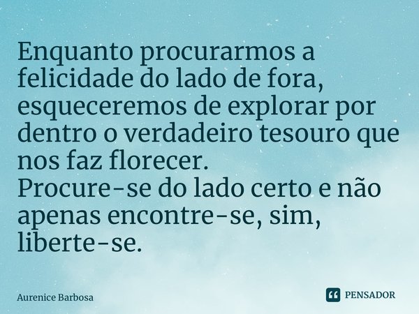 ⁠Enquanto procurarmos a felicidade do lado de fora, esqueceremos de explorar por dentro o verdadeiro tesouro que nos faz florecer. Procure-se do lado certo e nã... Frase de Aurenice Barbosa.