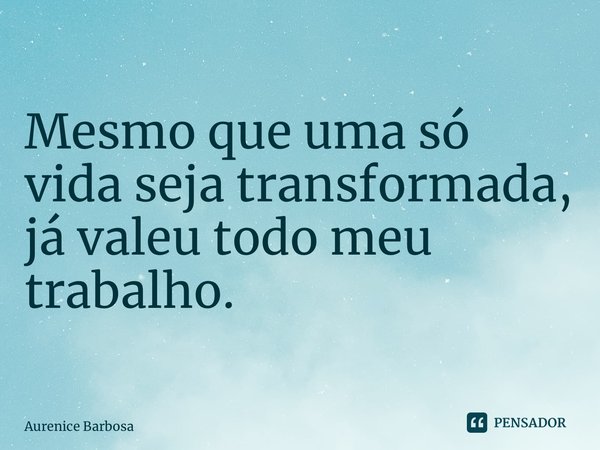 ⁠Mesmo que uma só vida seja transformada, já valeu todo meu trabalho. ⁠... Frase de Aurenice Barbosa.