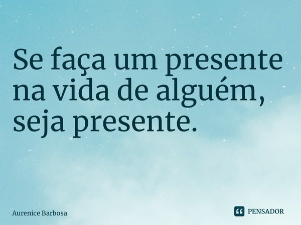 Se faça um presente na vida de alguém, seja presente. ⁠... Frase de Aurenice Barbosa.