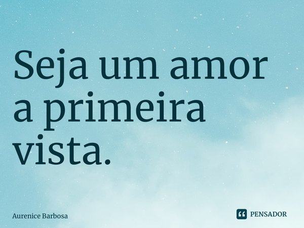 ⁠Seja um amor a primeira vista.... Frase de Aurenice Barbosa.