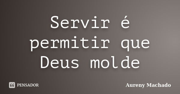 Servir é permitir que Deus molde... Frase de Aureny Machado.