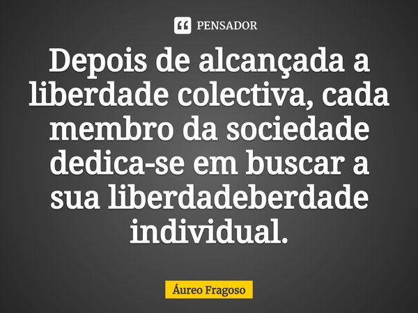 ⁠Depois de alcançada a liberdade colectiva, cada membro da sociedade dedica-se em buscar a sua liberdadeberdade individual.... Frase de Áureo Fragoso.