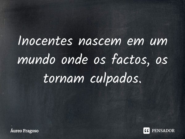 ⁠Inocentes nascem em um mundo onde os factos, os tornam culpados.... Frase de Áureo Fragoso.