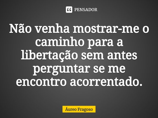 ⁠⁠Não venha mostrar-me o caminho para a libertação sem antes perguntar se me encontro acorrentado.... Frase de Áureo Fragoso.