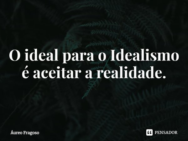 ⁠O ideal para o Idealismo é aceitar a realidade.... Frase de Áureo Fragoso.
