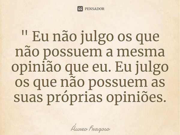 " Eu não julgo os que não possuem a mesma opinião⁠ que eu. Eu julgo os que não possuem as suas próprias opiniões.... Frase de Áureo Fragoso.