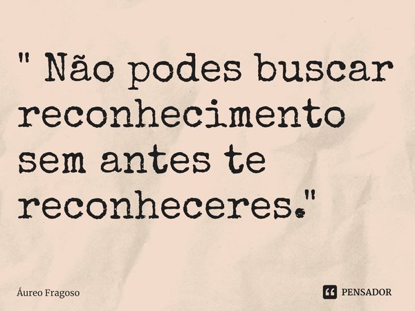 ⁠" Não podes buscar reconhecimento sem antes te reconheceres. "... Frase de Áureo Fragoso.