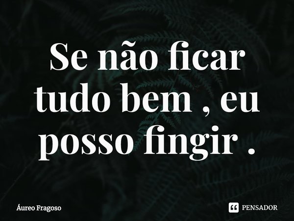 ⁠Se não ficar tudo bem , eu posso fingir .... Frase de Áureo Fragoso.