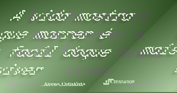 A vida mostra que morrer é mais facil doque viver... Frase de Aureo Lutukuta.