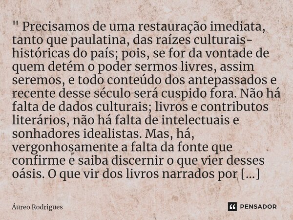 ⁠⁠" Precisamos de uma restauração imediata, tanto que paulatina, das raízes culturais- históricas do país; pois, se for da vontade de quem detém o poder se... Frase de Áureo Rodrigues.