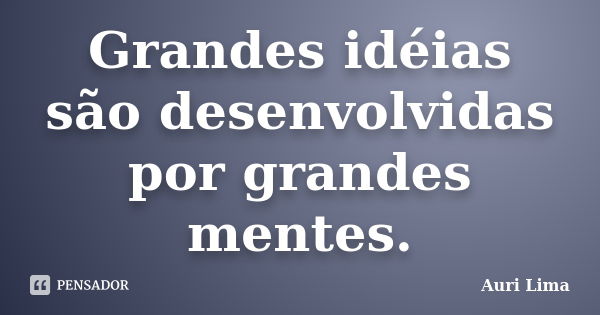 Grandes idéias são desenvolvidas por grandes mentes.... Frase de Auri Lima.