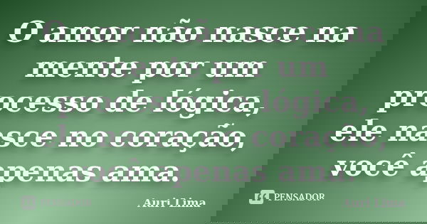 O amor não nasce na mente por um processo de lógica, ele nasce no coração, você apenas ama.... Frase de Auri Lima.