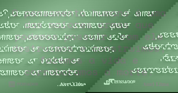 O pensamento humano é uma das maiores armas que podemos possuir; com ele destruímos e construímos, fazemos a vida e corroboramos a morte.... Frase de Auri Lima.