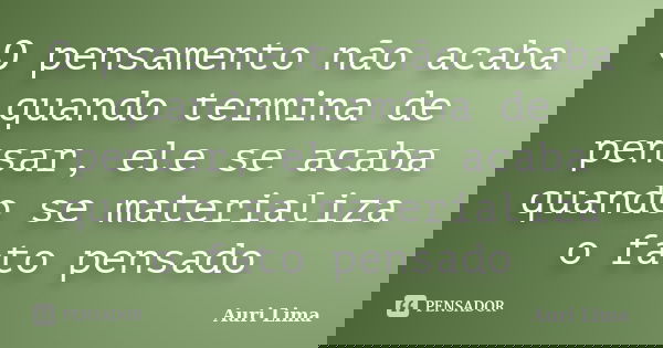 O pensamento não acaba quando termina de pensar, ele se acaba quando se materializa o fato pensado... Frase de Auri Lima.