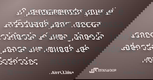 O pensamento que é afetuado por nossa consciência é uma janela aberta para um mundo de mistérios.... Frase de Auri Lima.