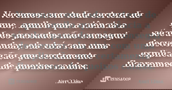 Veremos com toda certeza de que, aquilo que a ciência a séculos passados não consegui desvendar, ela virá com uma explicação que certamente ficaremos de queixos... Frase de Auri Lima.