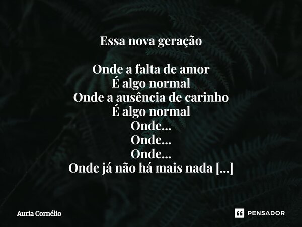 Essa nova geração Onde a falta de amor É algo normal Onde a ausência de carinho É algo normal Onde... Onde... Onde... Onde já não há mais nada Onde tudo se esgo... Frase de Auria Cornélio.