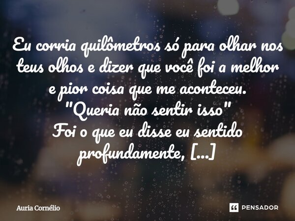 Eu corria quilômetros só para olhar nos teus olhos e dizer que você foi a melhor e pior coisa que me aconteceu. "Queria não sentir isso" Foi o que eu... Frase de Auria Cornélio.