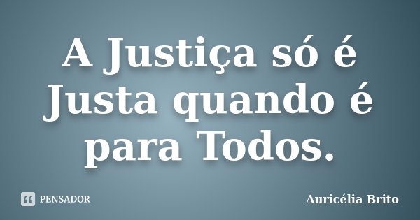 A Justiça só é Justa quando é para Todos.... Frase de Auricélia Brito.