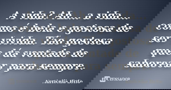 A vida? Ah... a vida... como é bela e gostosa de ser vivida. Tão gostosa que dá vontade de saborear para sempre.... Frase de Auricélia Brito.